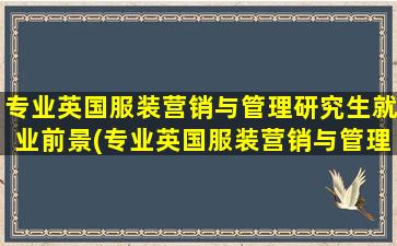 专业英国服装营销与管理研究生就业前景(专业英国服装营销与管理研究生就业方向)