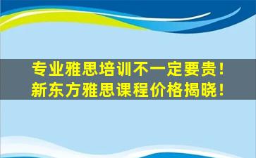 专业雅思培训不一定要贵！新东方雅思课程价格揭晓！