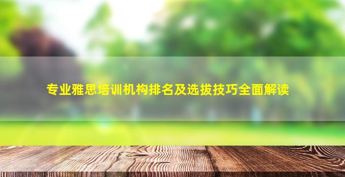 专业雅思培训机构排名及选拔技巧全面解读