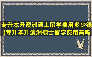 专升本升澳洲硕士留学费用多少钱(专升本升澳洲硕士留学费用高吗)