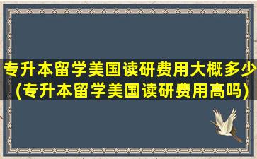 专升本留学美国读研费用大概多少(专升本留学美国读研费用高吗)