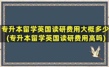 专升本留学英国读研费用大概多少(专升本留学英国读研费用高吗)