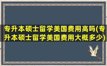 专升本硕士留学美国费用高吗(专升本硕士留学美国费用大概多少)