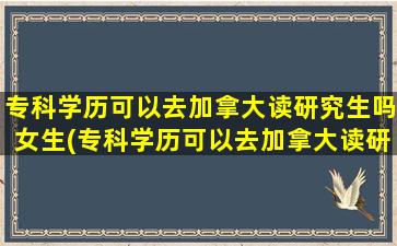 专科学历可以去加拿大读研究生吗女生(专科学历可以去加拿大读研究生吗)