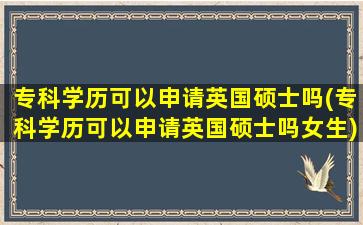 专科学历可以申请英国硕士吗(专科学历可以申请英国硕士吗女生)