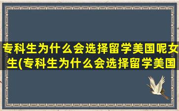 专科生为什么会选择留学美国呢女生(专科生为什么会选择留学美国呢)