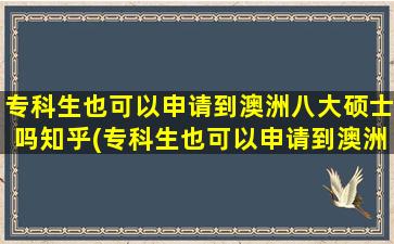 专科生也可以申请到澳洲八大硕士吗知乎(专科生也可以申请到澳洲八大硕士嘛)