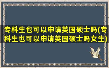 专科生也可以申请英国硕士吗(专科生也可以申请英国硕士吗女生)