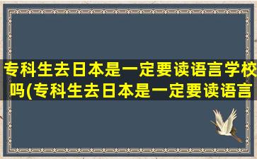 专科生去日本是一定要读语言学校吗(专科生去日本是一定要读语言学校吗女生)