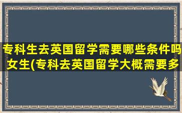 专科生去英国留学需要哪些条件吗女生(专科去英国留学大概需要多少钱)