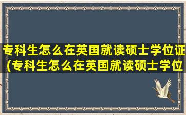 专科生怎么在英国就读硕士学位证(专科生怎么在英国就读硕士学位呢)