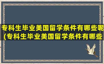 专科生毕业美国留学条件有哪些呢(专科生毕业美国留学条件有哪些专业)