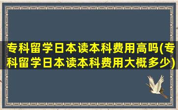 专科留学日本读本科费用高吗(专科留学日本读本科费用大概多少)