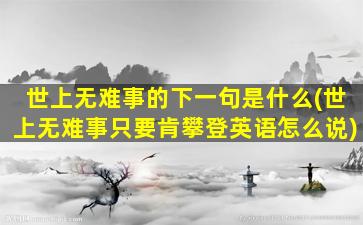 世上无难事的下一句是什么(世上无难事只要肯攀登英语怎么说)