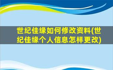 世纪佳缘如何修改资料(世纪佳缘个人信息怎样更改)