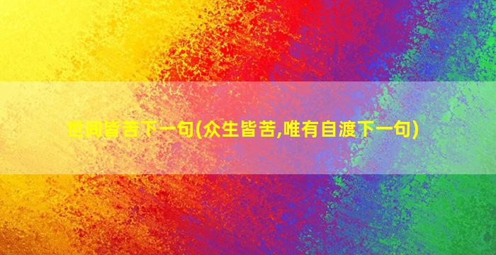 世间皆苦下一句(众生皆苦,唯有自渡下一句)