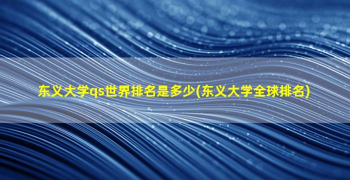 东义大学qs世界排名是多少(东义大学全球排名)