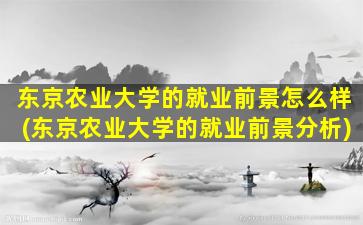 东京农业大学的就业前景怎么样(东京农业大学的就业前景分析)