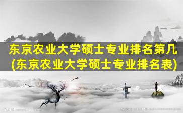 东京农业大学硕士专业排名第几(东京农业大学硕士专业排名表)