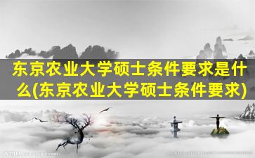 东京农业大学硕士条件要求是什么(东京农业大学硕士条件要求)