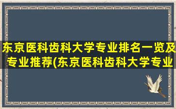 东京医科齿科大学专业排名一览及专业推荐(东京医科齿科大学专业排名一览及专业推荐名单)