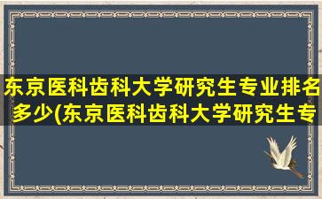 东京医科齿科大学研究生专业排名多少(东京医科齿科大学研究生专业排名)