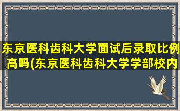 东京医科齿科大学面试后录取比例高吗(东京医科齿科大学学部校内考)