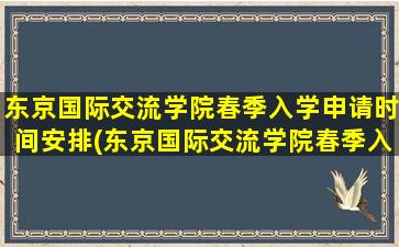 东京国际交流学院春季入学申请时间安排(东京国际交流学院春季入学申请时间)