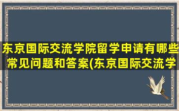 东京国际交流学院留学申请有哪些常见问题和答案(东京国际交流学院怎么样)