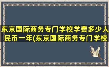 东京国际商务专门学校学费多少人民币一年(东京国际商务专门学校学费多少人民币一个月)