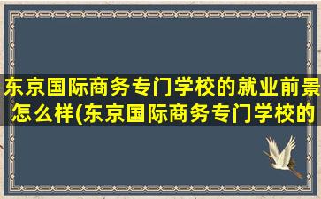 东京国际商务专门学校的就业前景怎么样(东京国际商务专门学校的就业前景)