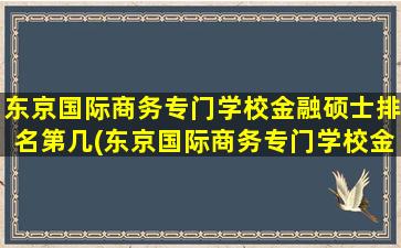 东京国际商务专门学校金融硕士排名第几(东京国际商务专门学校金融硕士排名多少)