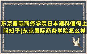 东京国际商务学院日本语科值得上吗知乎(东京国际商务学院怎么样)