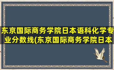 东京国际商务学院日本语科化学专业分数线(东京国际商务学院日本语科化学专业好吗)