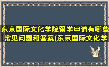 东京国际文化学院留学申请有哪些常见问题和答案(东京国际文化学院入学条件)