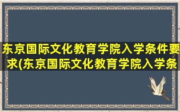 东京国际文化教育学院入学条件要求(东京国际文化教育学院入学条件)