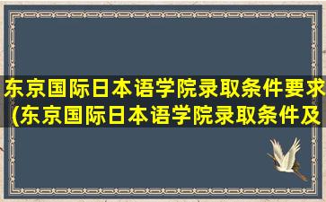 东京国际日本语学院录取条件要求(东京国际日本语学院录取条件及学费)