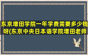 东京增田学院一年学费需要多少钱呀(东京中央日本语学院增田老师)