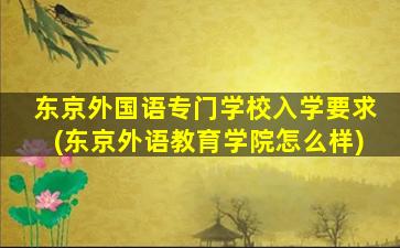 东京外国语专门学校入学要求(东京外语教育学院怎么样)