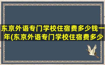 东京外语专门学校住宿费多少钱一年(东京外语专门学校住宿费多少钱啊)