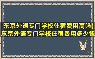 东京外语专门学校住宿费用高吗(东京外语专门学校住宿费用多少钱)