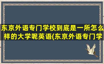 东京外语专门学校到底是一所怎么样的大学呢英语(东京外语专门学校到底是一所怎么样的大学呢知乎)