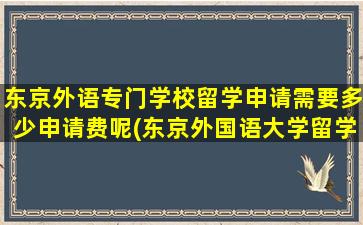 东京外语专门学校留学申请需要多少申请费呢(东京外国语大学留学条件)