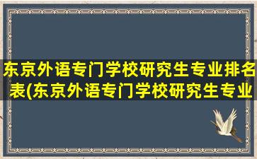 东京外语专门学校研究生专业排名表(东京外语专门学校研究生专业排名)