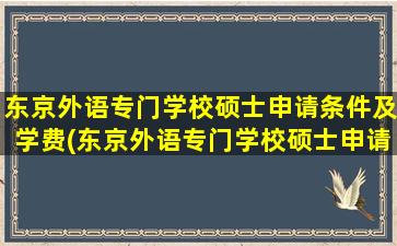 东京外语专门学校硕士申请条件及学费(东京外语专门学校硕士申请条件要求)