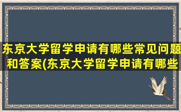 东京大学留学申请有哪些常见问题和答案(东京大学留学申请有哪些常见问题及答案)