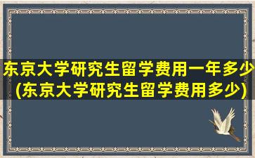 东京大学研究生留学费用一年多少(东京大学研究生留学费用多少)