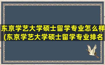 东京学艺大学硕士留学专业怎么样(东京学艺大学硕士留学专业排名)