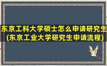 东京工科大学硕士怎么申请研究生(东京工业大学研究生申请流程)