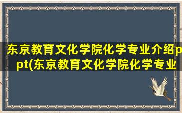 东京教育文化学院化学专业介绍ppt(东京教育文化学院化学专业介绍图片)